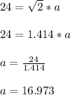 24=\sqrt{2}*a\\\\ 24=1.414*a\\\\a=\frac{24}{1.414} \\\\a=16.973