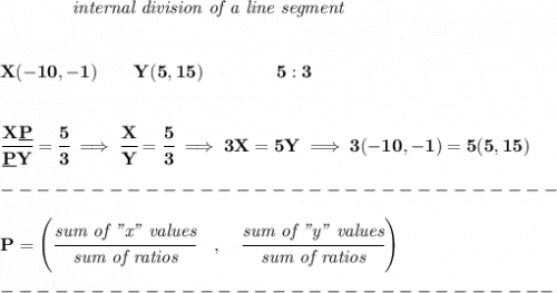 \bf ~~~~~~~~~~~~\textit{internal division of a line segment}&#10;\\\\\\&#10;X(-10,-1)\qquad Y(5,15)\qquad&#10;\qquad 5:3&#10;\\\\\\&#10;\cfrac{X\underline{P}}{\underline{P}Y} = \cfrac{5}{3}\implies \cfrac{X}{Y} = \cfrac{5}{3}\implies 3X=5Y\implies 3(-10,-1)=5(5,15)\\\\&#10;-------------------------------\\\\&#10;{ P=\left(\cfrac{\textit{sum of "x" values}}{\textit{sum of ratios}}\quad ,\quad \cfrac{\textit{sum of "y" values}}{\textit{sum of ratios}}\right)}\\\\&#10;-------------------------------