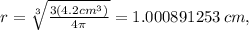 r=\sqrt[3]{\frac{3(4.2cm^3)}{4\pi} }=1.000891253\:cm,