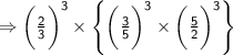 \Rightarrow{  \sf{\bigg( \frac{2}{3}  \bigg) ^{  3} \times  \left \{  \bigg(\frac{3}{5} \bigg) ^{   3 }  \times   \bigg( \frac{5}{2}    \bigg)^{ 3}  \right \}}  } \\