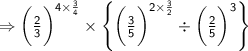\Rightarrow{  \sf{\bigg( \frac{2}{3}  \bigg) ^{  \cancel{4} \times   \frac{ 3}{ \cancel{4}}  } \times  \left \{  \bigg(\frac{3}{5} \bigg) ^{    \cancel{2} \times \frac{3}{ \cancel{2}} } \div  \bigg( \frac{2}{5}    \bigg)^{ 3}  \right \}}  } \\