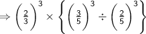 \Rightarrow{  \sf{\bigg( \frac{2}{3}  \bigg) ^{  3} \times  \left \{  \bigg(\frac{3}{5} \bigg) ^{   3 } \div  \bigg( \frac{2}{5}    \bigg)^{ 3}  \right \}}  } \\