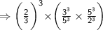 \Rightarrow{  \sf{\bigg( \frac{2}{3}  \bigg) ^{  3} \times } \bigg(\frac{ {3}^{3} }{  \cancel{{5}^{3}} }  \times  \frac{  \cancel{{5}^{3}} }{ {2}^{3} } \bigg)  } \\