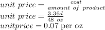 unit\ price=\frac{cost}{amount \ of\ product}\\unit\ price=\frac{ 3.36d}{48\ oz}\\unit price=0.07 $ per oz