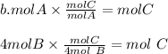 b. mol A \times \frac{mol C}{mol A} = mol C\\\\4mol B \times \frac{mol C}{4mol\ B} = mol\ C