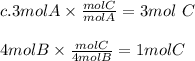 c. 3mol A \times \frac{mol C}{mol A} = 3mol\ C\\\\4mol B \times  \frac{mol C}{4mol B} = 1 mol C