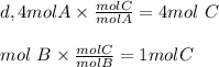 d, 4mol A \times \frac{molC }{mol A} = 4mol\ C\\\\mol\ B \times \frac{mol C}{ mol B} = 1 mol C
