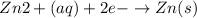 Zn2+(aq )+ 2e- \rightarrow Zn(s)
