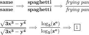 \bf \cfrac{same}{same}\implies \cfrac{spaghetti}{spaghetti}\implies \cfrac{\textit{frying pan}}{\textit{frying pan}} \\\\\\ \cfrac{\sqrt{3x^3-y^4}}{\sqrt{3x^3-y^4}}\implies \cfrac{\log_5(z^e)}{\log_5(z^e)}\implies \boxed{1}