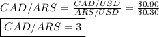 CAD/ARS =  \frac{CAD/USD}{ARS/USD} = \frac {\$ 0.90}{\$ 0.30}&#10;\newline \boxed{CAD/ARS = 3}