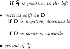 \bf ~~~~~~if\ \frac{  C}{  B}\textit{ is positive, to the left}\\\\&#10;\bullet \textit{ vertical shift by }  D\\&#10;~~~~~~if\   D\textit{ is negative, downwards}\\\\&#10;~~~~~~if\   D\textit{ is positive, upwards}\\\\&#10;\bullet \textit{ period of }\frac{2\pi }{  B}