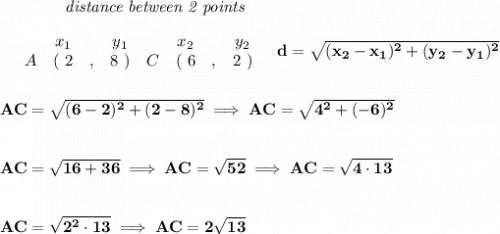 \bf ~~~~~~~~~~~~\textit{distance between 2 points}\\\\&#10;\begin{array}{ccccccccc}&#10;&&x_1&&y_1&&x_2&&y_2\\&#10;%  (a,b)&#10;&A&(~ 2 &,& 8~) &#10;%  (c,d)&#10;&C&(~ 6 &,& 2~)&#10;\end{array}~~~ &#10;%  distance value&#10;d = \sqrt{( x_2- x_1)^2 + ( y_2- y_1)^2}&#10;\\\\\\&#10;AC=\sqrt{(6-2)^2+(2-8)^2}\implies AC=\sqrt{4^2+(-6)^2}&#10;\\\\\\&#10;AC=\sqrt{16+36}\implies AC=\sqrt{52}\implies AC=\sqrt{4\cdot 13}&#10;\\\\\\&#10;AC=\sqrt{2^2\cdot 13}\implies AC=2\sqrt{13}