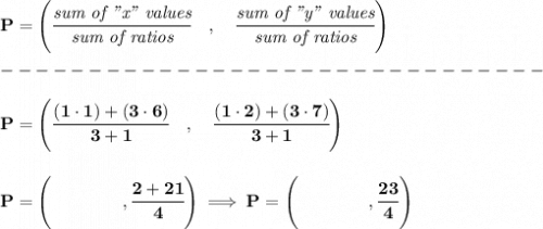 \bf { P=\left(\cfrac{\textit{sum of "x" values}}{\textit{sum of ratios}}\quad ,\quad \cfrac{\textit{sum of "y" values}}{\textit{sum of ratios}}\right)}\\\\&#10;-------------------------------\\\\&#10;P=\left(\cfrac{(1\cdot 1)+(3\cdot 6)}{3+1}\quad ,\quad \cfrac{(1\cdot 2)+(3\cdot 7)}{3+1}\right)&#10;\\\\\\&#10;P=\left( \qquad \qquad ,\cfrac{2+21}{4} \right)\implies P=\left( \qquad \qquad ,\cfrac{23}{4} \right)