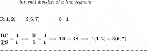 \bf ~~~~~~~~~~~~\textit{internal division of a line segment}&#10;\\\\\\&#10;R(1,2)\qquad S(6,7)\qquad&#10;\qquad 3:1&#10;\\\\\\&#10;\cfrac{R\underline{P}}{\underline{P} S} = \cfrac{3}{1}\implies \cfrac{R}{S} = \cfrac{3}{1}\implies 1R=3S\implies 1(1,2)=3(6,7)\\\\&#10;-------------------------------