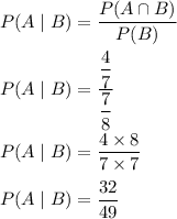 P(A\mid B)=\dfrac{P(A\cap B)}{P(B)}\\\\P(A\mid B)=\dfrac{\dfrac{4}{7}}{\dfrac{7}{8}}\\\\P(A\mid B)=\dfrac{4\times 8}{7\times 7}\\\\P(A\mid B)=\dfrac{32}{49}