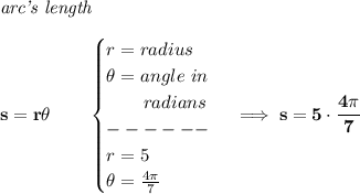 \bf \textit{arc's length}\\\\&#10;s=r\theta \qquad &#10;\begin{cases}&#10;r=radius\\&#10;\theta =angle~in\\&#10;\qquad radians\\&#10;------\\&#10;r=5\\&#10;\theta =\frac{4\pi }{7}&#10;\end{cases}\implies s=5\cdot \cfrac{4\pi }{7}