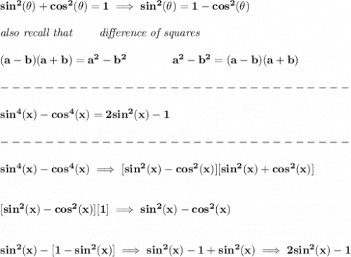\bf sin^2(\theta)+cos^2(\theta)=1\implies sin^2(\theta)=1-cos^2(\theta)\\\\&#10;\textit{also recall that }\qquad \textit{difference of squares}&#10;\\\\&#10;(a-b)(a+b) = a^2-b^2\qquad \qquad &#10;a^2-b^2 = (a-b)(a+b)\\\\&#10;-------------------------------\\\\&#10;sin^4(x)-cos^4(x)=2sin^2(x)-1\\\\&#10;-------------------------------\\\\&#10;sin^4(x)-cos^4(x)\implies [sin^2(x)-cos^2(x)][sin^2(x)+cos^2(x)]&#10;\\\\\\\&#10;[sin^2(x)-cos^2(x)][1]\implies sin^2(x)-cos^2(x)&#10;\\\\\\&#10;sin^2(x)-[1-sin^2(x)]\implies sin^2(x)-1+sin^2(x)\implies 2sin^2(x)-1