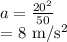 a = \frac{20^{2}}{50} &#10;&#10;= 8 m/s^{2}