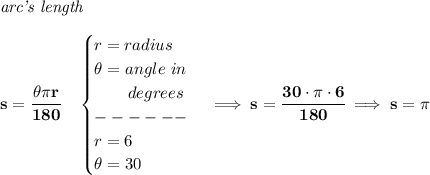 \bf \textit{arc's length}\\\\&#10;s=\cfrac{\theta \pi r}{180}\quad &#10;\begin{cases}&#10;r=radius\\&#10;\theta =angle~in\\&#10;\qquad degrees\\&#10;------\\&#10;r=6\\&#10;\theta =30&#10;\end{cases}\implies s=\cfrac{30\cdot \pi \cdot 6}{180}\implies s=\pi