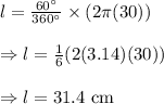 l=\frac{60^{\circ}}{360^{\circ}}\times(2\pi (30))\\\\\Rightarrow l=\frac{1}{6}(2(3.14)(30))\\\\\Rightarrow l=31.4\ \text{cm}