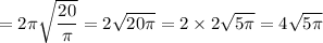 =2\pi \sqrt{\dfrac{20}{\pi}}=2\sqrt{20\pi}=2\times2\sqrt{5\pi}=4\sqrt{5\pi}