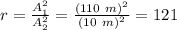 r= \frac{A_1^2}{A_2^2}= \frac{(110~m)^2}{(10~m)^2}=121