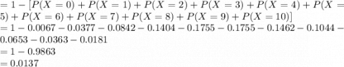 = 1- [P(X=0)+P(X=1)+P(X=2)+P(X=3)+P(X=4)+P(X=5)+P(X=6)+P(X=7)+P(X=8)+P(X=9)+P(X=10)]\\= 1-0.0067-0.0377-0.0842-0.1404-0.1755-0.1755-0.1462-0.1044-0.0653-0.0363-0.0181\\= 1-0.9863\\= 0.0137