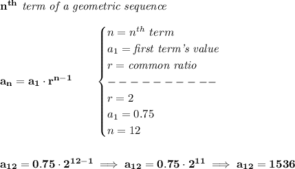 \bf n^{th}\textit{ term of a geometric sequence}\\\\&#10;a_n=a_1\cdot r^{n-1}\qquad &#10;\begin{cases}&#10;n=n^{th}\ term\\&#10;a_1=\textit{first term's value}\\&#10;r=\textit{common ratio}\\&#10;----------\\&#10;r=2\\&#10;a_1=0.75\\&#10;n=12&#10;\end{cases}&#10;\\\\\\&#10;a_{12}=0.75\cdot 2^{12-1}\implies a_{12}=0.75\cdot 2^{11}\implies a_{12}=1536