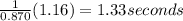 \frac{1}{0.870}(1.16) = 1.33 seconds