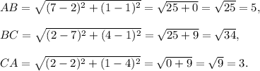 AB=\sqrt{(7-2)^2+(1-1)^2}=\sqrt{25+0}=\sqrt{25}=5,\\\\BC=\sqrt{(2-7)^2+(4-1)^2}=\sqrt{25+9}=\sqrt{34},\\\\CA=\sqrt{(2-2)^2+(1-4)^2}=\sqrt{0+9}=\sqrt{9}=3.