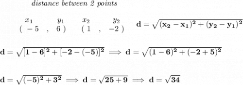 \bf ~~~~~~~~~~~~\textit{distance between 2 points}\\\\&#10;\begin{array}{ccccccccc}&#10;&&x_1&&y_1&&x_2&&y_2\\&#10;%  (a,b)&#10;&&(~ -5 &,& 6~) &#10;%  (c,d)&#10;&&(~ 1 &,& -2~)&#10;\end{array}~~~ &#10;%  distance value&#10;d = \sqrt{( x_2- x_1)^2 + ( y_2- y_1)^2}&#10;\\\\\\&#10;d=\sqrt{[1-6]^2+[-2-(-5)]^2}\implies d=\sqrt{(1-6)^2+(-2+5)^2}&#10;\\\\\\&#10;d=\sqrt{(-5)^2+3^2}\implies d=\sqrt{25+9}\implies d=\sqrt{34}