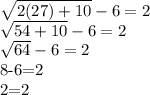 \sqrt{2(27)+10} -6= 2&#10;&#10; \sqrt{54+10}-6=2&#10;&#10; \sqrt{64}  -6=2&#10;&#10;8-6=2&#10;&#10;2=2