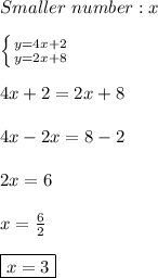 Smaller\ number: x\\\\ \left \{ {{y=4x+2} \atop {y=2x+8}} \right. \\\\4x+2=2x+8\\\\4x-2x=8-2\\\\2x=6\\\\x=\frac{6}{2}\\\\\boxed{x=3}