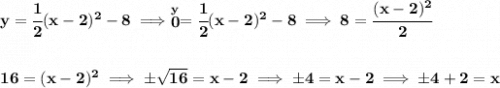 \bf y=\cfrac{1}{2}(x-2)^2-8\implies \stackrel{y}{0}=\cfrac{1}{2}(x-2)^2-8\implies 8=\cfrac{(x-2)^2}{2}&#10;\\\\\\&#10;16=(x-2)^2\implies \pm\sqrt{16}=x-2\implies \pm 4= x-2\implies \pm 4 +2 = x