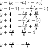 y-y_{0} =m(x-x_{0} ) \\y-(-4) =-\frac{3}{8}(x-5 )\\y+4=-\frac{3x}{8}+ \frac{15}{8} \\y+4 =-\frac{3}{8}(x-5 )\\y+4=-\frac{3x}{8}+ \frac{15}{8}\\y + \frac{3x}{8} = \frac{15}{8}-4\\\\y + \frac{3x}{8} = -\frac{17}{8}\\