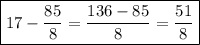 \boxed { 17 - \frac{85}{8} = \frac{136-85}{8} = \frac{51}{8} }