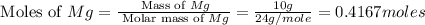 \text{ Moles of }Mg=\frac{\text{ Mass of }Mg}{\text{ Molar mass of }Mg}=\frac{10g}{24g/mole}=0.4167moles