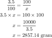 \begin{aligned}\frac{{3.5}}{{100}}&= \frac{{100}}{x}\\3.5 \times x &= 100 \times 100\\x&=\frac{{10000}}{{3.5}}\\x&= 2857.14{\text{ gram}}\\\end{aligned}