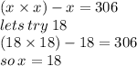 (x \times x) - x = 306 \\ lets \: try \: 18 \\ (18 \times 18) - 18 = 306 \\ so \: x = 18