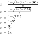 x = \frac{1 + \sqrt{1 - (4 \times 1 \times - 306)} }{2} \\ x = \frac{1 + \sqrt{1 - ( - 1224)} }{2} \\ x = \frac{1 + \sqrt{1225} }{2} \\ x = \frac{1 + 35}{2} \\ x = \frac{36}{2} \\ x = 18