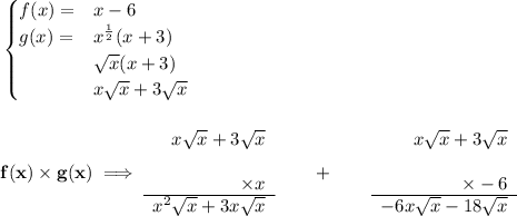 \bf \begin{cases} f(x) = &x-6\\ g(x) = &x^{\frac{1}{2}}(x+3)\\ &\sqrt{x}(x+3)\\ &x\sqrt{x}+3\sqrt{x} \end{cases} \\\\\\ f(x) \times g(x)\implies \begin{array}{rllll} x\sqrt{x}+3\sqrt{x}\\\\ \times x\\\cline{1-1} x^2\sqrt{x}+3x\sqrt{x} \end{array}\qquad +\qquad \begin{array}{rllll} x\sqrt{x}+3\sqrt{x}\\\\ \times -6\\\cline{1-1} -6x\sqrt{x}-18\sqrt{x} \end{array}