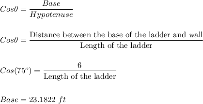 Cos \theta=\dfrac{Base}{Hypotenuse}\\\\\\Cos \theta = \dfrac{\text{Distance between the base of the ladder and wall}}{\text{Length of the ladder}}\\\\\\Cos (75^o )=\dfrac{6}{\text{Length of the ladder}}\\\\\\Base = 23.1822\ ft