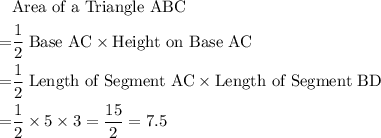 \begin{aligned}&\text{Area of a Triangle ABC}\\ =&\frac{1}{2}\; \text{Base AC} \times \text{Height on Base AC} \\ =& \frac{1}{2}\; \text{Length of Segment AC}\times \text{Length of Segment BD}\\ =&\frac{1}{2}\times5\times 3= \frac{15}{2} =7.5\end{aligned}