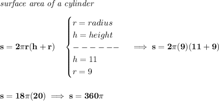 \bf \textit{surface area of a cylinder}\\\\&#10;s=2\pi r(h+r)\quad &#10;\begin{cases}&#10;r=radius\\&#10;h=height\\&#10;------\\&#10;h=11\\&#10;r=9&#10;\end{cases}\implies s=2\pi (9)(11+9)&#10;\\\\\\&#10;s=18\pi (20)\implies s=360\pi