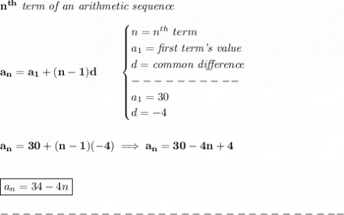 \bf n^{th}\textit{ term of an arithmetic sequence}\\\\&#10;a_n=a_1+(n-1)d\qquad &#10;\begin{cases}&#10;n=n^{th}\ term\\&#10;a_1=\textit{first term's value}\\&#10;d=\textit{common difference}\\&#10;----------\\&#10;a_1=30\\&#10;d=-4&#10;\end{cases}&#10;\\\\\\&#10;a_n=30+(n-1)(-4)\implies a_n=30-4n+4&#10;\\\\\\&#10;\boxed{a_n=34-4n}\\\\&#10;-------------------------------