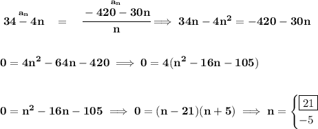 \bf \stackrel{a_n}{34-4n}~~=~~\stackrel{a_n}{\cfrac{-420-30n}{n}}\implies 34n-4n^2=-420-30n&#10;\\\\\\&#10;0=4n^2-64n-420\implies 0=4(n^2-16n-105)&#10;\\\\\\&#10;0=n^2-16n-105\implies 0=(n-21)(n+5)\implies n=&#10;\begin{cases}&#10;\boxed{21}\\&#10;-5&#10;\end{cases}