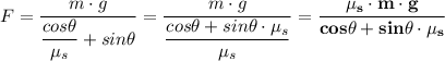 F = \dfrac{m \cdot g }{\dfrac{cos\theta}{\mu_s} + sin\theta }  = \dfrac{m \cdot g }{\dfrac{cos\theta +sin\theta \cdot \mu_s }{\mu_s} }}  = \mathbf{\dfrac{\mu_s \cdot m \cdot g }{{cos\theta +sin\theta \cdot \mu_s } }}}
