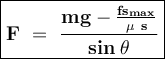 \large{\boxed{\bold{F~=~\frac{{mg-\frac{fs_{max}}{\mu~s} } }{{sin\:\theta}}}}