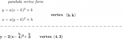 \bf ~~~~~~\textit{parabola vertex form}&#10;\\\\&#10;\begin{array}{llll}&#10;y=a(x- h)^2+ k\\\\&#10;x=a(y- k)^2+ h&#10;\end{array}&#10;\qquad\qquad&#10;vertex~~(\stackrel{}{ h},\stackrel{}{ k})\\\\&#10;-------------------------------\\\\&#10;y=2(x-\stackrel{h}{4})^2+\stackrel{k}{3}\qquad vertex~(4,3)