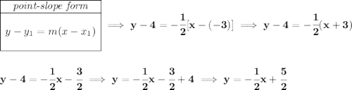 \bf \begin{array}{|c|ll} \cline{1-1} \textit{point-slope form}\\ \cline{1-1} \\ y-y_1=m(x-x_1) \\\\ \cline{1-1} \end{array}\implies y-4=-\cfrac{1}{2}[x-(-3)]\implies y-4=-\cfrac{1}{2}(x+3) \\\\\\ y-4=-\cfrac{1}{2}x-\cfrac{3}{2}\implies y=-\cfrac{1}{2}x-\cfrac{3}{2}+4\implies y=-\cfrac{1}{2}x+\cfrac{5}{2}